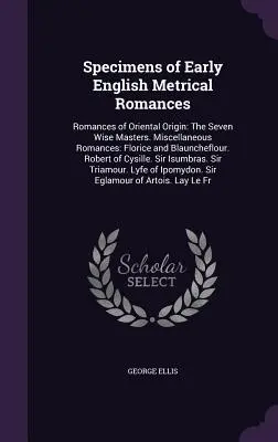 Ejemplares de los primeros romances métricos ingleses: Romances de origen oriental: Los siete sabios maestros. Romances varios: Florice y Blauncheflour. - Specimens of Early English Metrical Romances: Romances of Oriental Origin: The Seven Wise Masters. Miscellaneous Romances: Florice and Blauncheflour.