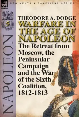 La guerra en la era de Napoleón - Volumen 5: La retirada de Moscú, la campaña peninsular y la guerra de la Sexta Coalición, 1812-1813 - Warfare in the Age of Napoleon-Volume 5: The Retreat from Moscow, the Peninsular Campaign and the War of the Sixth Coalition, 1812-1813