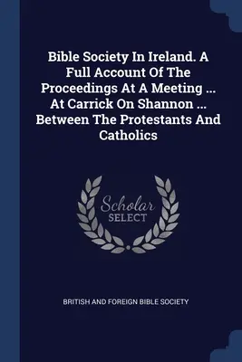 Sociedad Bíblica en Irlanda. Un relato completo de los procedimientos en una reunión ... En Carrick On Shannon ... entre protestantes y católicos - Bible Society In Ireland. A Full Account Of The Proceedings At A Meeting ... At Carrick On Shannon ... Between The Protestants And Catholics