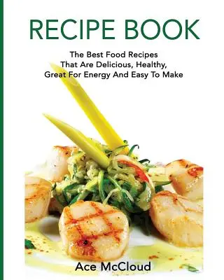 Recetario: Las Mejores Recetas De Comida Deliciosas, Saludables, Energéticas Y Fáciles De Hacer - Recipe Book: The Best Food Recipes That Are Delicious, Healthy, Great For Energy And Easy To Make