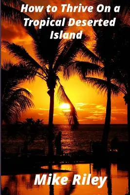 Cómo prosperar en una isla tropical desierta: Un manual para el marinero náufrago o vivir de la tierra en el paraíso - How to Thrive on a Tropical Deserted Island: A Primer for the Shipwrecked Sailor Or Living off the Land in Paradise