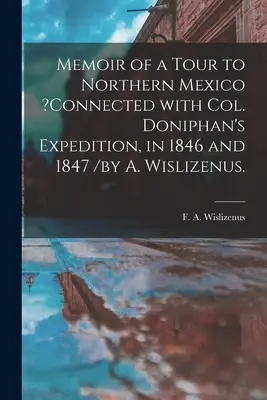 Memoir of a Tour to Northern Mexico ?connected With Col. Doniphan's Expedition, in 1846 and 1847 /por A. Wislizenus. - Memoir of a Tour to Northern Mexico ?connected With Col. Doniphan's Expedition, in 1846 and 1847 /by A. Wislizenus.