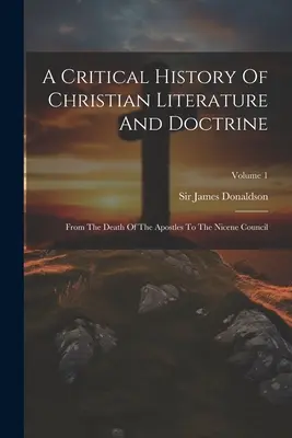 Historia crítica de la literatura y doctrina cristianas: Desde la muerte de los Apóstoles hasta el Concilio de Nicea; Volumen 1 - A Critical History Of Christian Literature And Doctrine: From The Death Of The Apostles To The Nicene Council; Volume 1