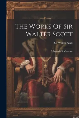 Las obras de Sir Walter Scott: La leyenda de Montrose - The Works Of Sir Walter Scott: A Legend Of Montrose