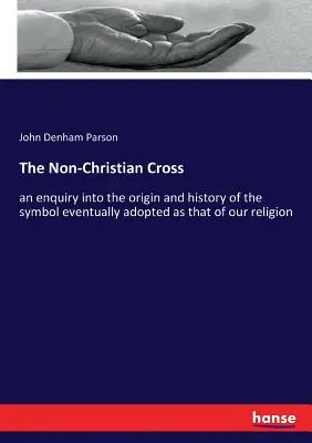 La cruz no cristiana: una indagación sobre el origen y la historia del símbolo finalmente adoptado como el de nuestra religión - The Non-Christian Cross: an enquiry into the origin and history of the symbol eventually adopted as that of our religion