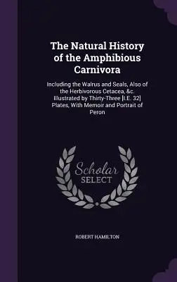 La Historia Natural de los Carnívoros Anfibios: Incluyendo la Morsa y las Focas, También de los Cetáceos Herbívoros, &c. Ilustrado por treinta y tres [I.E - The Natural History of the Amphibious Carnivora: Including the Walrus and Seals, Also of the Herbivorous Cetacea, &c. Illustrated by Thirty-Three [I.E