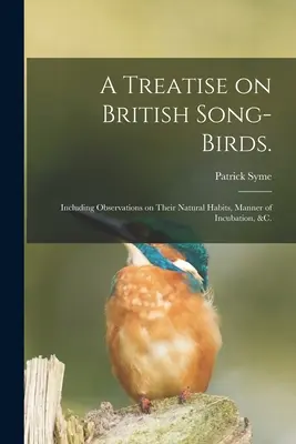 Tratado sobre las aves cantoras británicas..: Incluye observaciones sobre sus hábitos naturales, forma de incubación, etc. - A Treatise on British Song-birds.: Including Observations on Their Natural Habits, Manner of Incubation, &c.