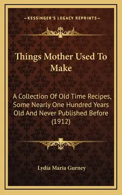 Cosas que hacía mamá: Una colección de recetas de antaño, algunas con casi cien años de antigüedad y nunca antes publicadas - Things Mother Used to Make: A Collection of Old Time Recipes, Some Nearly One Hundred Years Old and Never Published Before