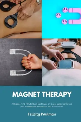 Magnetoterapia: Guía rápida de 30 minutos para principiantes sobre sus casos de uso para el dolor crónico, la inflamación, la depresión y cómo utilizarla I - Magnet Therapy: A Beginner's 30-Minute Quick Start Guide on Its Use Cases for Chronic Pain, Inflammation, Depression, and How to Use I