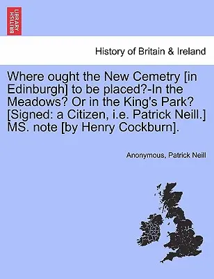 ¿Dónde debería situarse el nuevo cementerio [de Edimburgo]? ¿En los Meadows? o ¿en el King's Park? [firmado: Un ciudadano, es decir, Patrick Neill] Nota de la Sra. [por - Where Ought the New Cemetry [in Edinburgh] to Be Placed?-In the Meadows? or in the King's Park? [signed: A Citizen, i.e. Patrick Neill.] Ms. Note [by