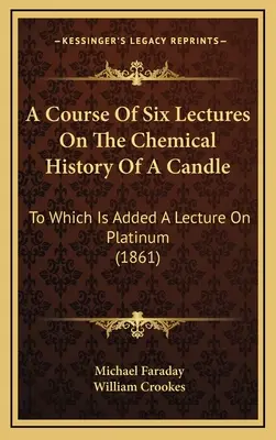 Curso de seis conferencias sobre la historia química de una vela: A la que se añade una conferencia sobre el platino (1861) - A Course Of Six Lectures On The Chemical History Of A Candle: To Which Is Added A Lecture On Platinum (1861)