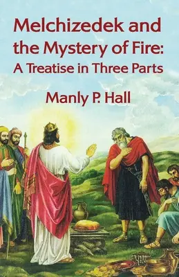 Melquisedec y el misterio del fuego: Tratado en tres partes: Tratado en tres partes por Manly P. Hal - Melchizedek and the Mystery of Fire: A Treatise in Three Parts: A Treatise in Three Parts by Manly P. Hal
