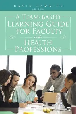 Guía de aprendizaje en equipo para el profesorado de las profesiones sanitarias - A Team-Based Learning Guide for Faculty in the Health Professions