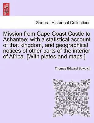 Misión desde el castillo de Cape Coast hasta Ashantee; con un relato estadístico de ese reino, y notas geográficas de otras partes del interior de África. - Mission from Cape Coast Castle to Ashantee; with a statistical account of that kingdom, and geographical notices of other parts of the interior of Afr