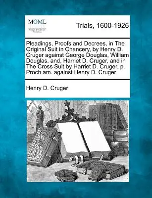 Alegatos, Pruebas y Decretos, en La Demanda Original en Cancillería, por Henry D. Cruger contra George Douglas, William Douglas, y, Harriet D. Cruger, a - Pleadings, Proofs and Decrees, in The Original Suit in Chancery, by Henry D. Cruger against George Douglas, William Douglas, and, Harriet D. Cruger, a