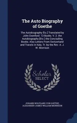 La Autobiografía de Goethe: La Autobiografía tc.] Traducido por John Oxenford. 13 Libros. V. 2. la Autobiografía [Etc.] los Libros Concluyentes. Al - The Auto Biography of Goethe: The Autobiography tc.] Translated by John Oxenford. 13 Books. V. 2. the Autobiography [Etc.] the Concluding Books. Al