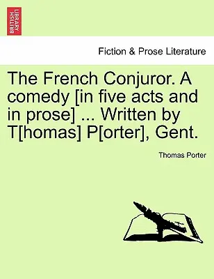 El conjurador francés. una comedia [en cinco actos y en prosa] ... Escrita por T[homas] P[orter], Gent. - The French Conjuror. a Comedy [In Five Acts and in Prose] ... Written by T[homas] P[orter], Gent.