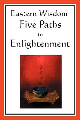 Sabiduría Oriental: Cinco caminos hacia la iluminación: El Credo de Buda, los Dichos de Lao Tzu, la Mística Hindú, la Gran Enseñanza, el Yen - Eastern Wisdom: Five Paths to Enlightenment: The Creed of Buddha, the Sayings of Lao Tzu, Hindu Mysticism, the Great Learning, the Yen