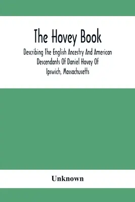 El libro de Hovey, que describe la ascendencia inglesa y los descendientes americanos de Daniel Hovey de Ipswich, Massachusetts - The Hovey Book, Describing The English Ancestry And American Descendants Of Daniel Hovey Of Ipswich, Massachusetts