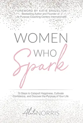 Mujeres con chispa: 12 pasos para catapultar la felicidad, cultivar la confianza y descubrir el propósito de tu vida - Women Who Spark: 12 Steps to Catapult Happiness, Cultivate Confidence and Discover the Purpose of Your Life