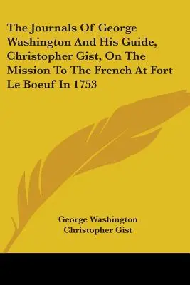 Los diarios de George Washington y su guía, Christopher Gist, sobre la misión a los franceses en Fort Le Boeuf en 1753 - The Journals Of George Washington And His Guide, Christopher Gist, On The Mission To The French At Fort Le Boeuf In 1753