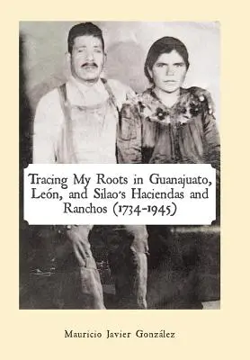 Rastreando mis raíces en las haciendas y ranchos de Guanajuato, Len y Silao (1734-1945) - Tracing My Roots in Guanajuato, Len, and Silao's Haciendas and Ranchos (1734-1945)