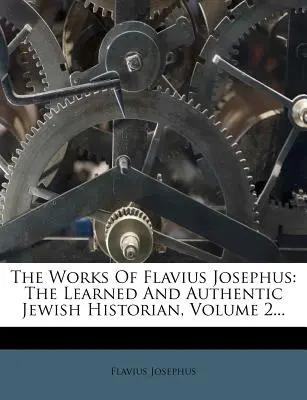 Las obras de Flavio Josefo: El erudito y auténtico historiador judío, Volumen 2... - The Works Of Flavius Josephus: The Learned And Authentic Jewish Historian, Volume 2...