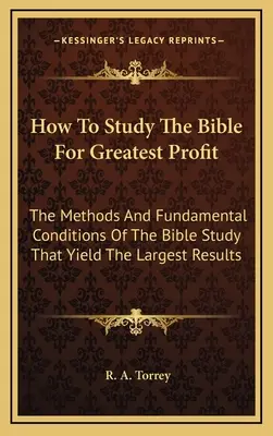 Cómo estudiar la Biblia para el mayor provecho: Los métodos y condiciones fundamentales del estudio de la Biblia que producen los mayores resultados - How To Study The Bible For Greatest Profit: The Methods And Fundamental Conditions Of The Bible Study That Yield The Largest Results