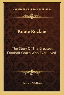 Knute Rockne: La historia del mejor entrenador de fútbol americano que jamás haya existido. - Knute Rockne: The Story Of The Greatest Football Coach Who Ever Lived.