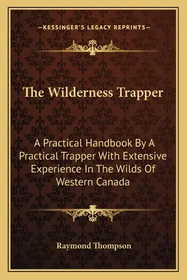El trampero salvaje: Manual práctico de un trampero práctico con amplia experiencia en las zonas salvajes del oeste de Canadá - The Wilderness Trapper: A Practical Handbook By A Practical Trapper With Extensive Experience In The Wilds Of Western Canada