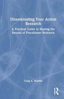 Disseminating Your Action Research: Guía práctica para compartir los resultados de la investigación práctica - Disseminating Your Action Research: A Practical Guide to Sharing the Results of Practitioner Research