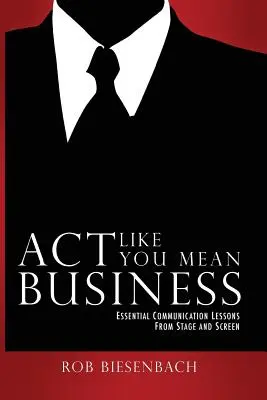 Actúa como si fueras en serio: Essential Communication Lessons from Stage and Screen - Act Like You Mean Business: Essential Communication Lessons from Stage and Screen