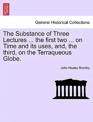 La sustancia de tres conferencias ... las dos primeras ... sobre el tiempo y sus usos, y, la tercera, sobre el globo terráqueo. - The Substance of Three Lectures ... the First Two ... on Time and Its Uses, And, the Third, on the Terraqueous Globe.