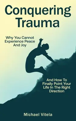 Conquistando el trauma: Por qué no puedes experimentar paz y alegría y cómo orientar tu vida por fin en la dirección correcta - Conquering Trauma: Why You Cannot Experience Peace And Joy And How To Finally Point Your Life In The Right Direction