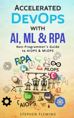 Accelerated DevOps with AI, ML & RPA: Guía de AIOPS y MLOPS para no programadores - Accelerated DevOps with AI, ML & RPA: Non-Programmer's Guide to AIOPS & MLOPS