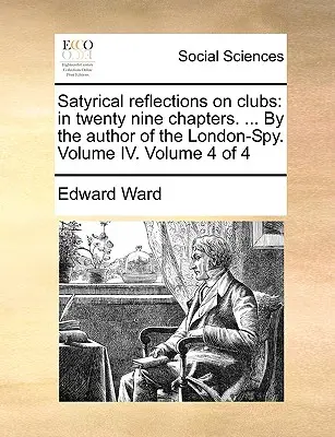 Reflexiones satíricas sobre los clubes: en veintinueve capítulos. ... por el autor del London-Spy. Volumen IV. Volumen 4 de 4 - Satyrical Reflections on Clubs: In Twenty Nine Chapters. ... by the Author of the London-Spy. Volume IV. Volume 4 of 4