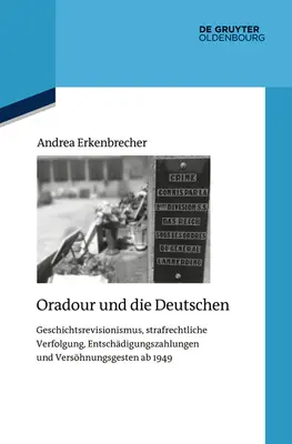 Oradour y los alemanes: Revisionismo histórico, persecución penal, indemnizaciones y gestos de reconciliación AB 1949 - Oradour Und Die Deutschen: Geschichtsrevisionismus, Strafrechtliche Verfolgung, Entschdigungszahlungen Und Vershnungsgesten AB 1949