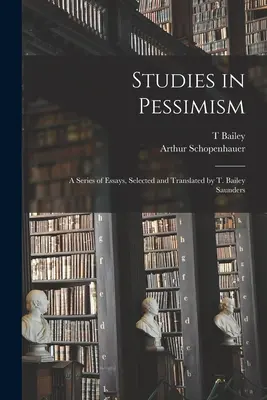 Estudios sobre el pesimismo; una serie de ensayos, seleccionados y traducidos por T. Bailey Saunders - Studies in Pessimism; a Series of Essays, Selected and Translated by T. Bailey Saunders