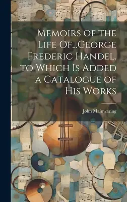 Memorias de la vida de... George Frederic Handel, a las que se añade un catálogo de sus obras - Memoirs of the Life Of...George Frederic Handel. to Which Is Added a Catalogue of His Works