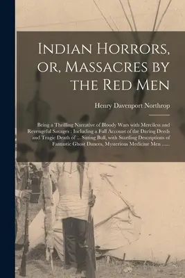 Indian Horrors, or, Massacres by the Red Men [microform]: Una narración emocionante de guerras sangrientas con salvajes despiadados y vengativos: Incluyendo - Indian Horrors, or, Massacres by the Red Men [microform]: Being a Thrilling Narrative of Bloody Wars With Merciless and Revengeful Savages: Including