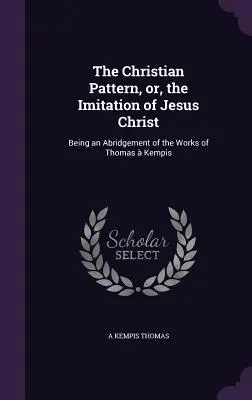 El modelo cristiano, o la imitación de Jesucristo: Un compendio de las obras de Tomás de Kempis - The Christian Pattern, or, the Imitation of Jesus Christ: Being an Abridgement of the Works of Thomas  Kempis