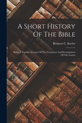 Breve historia de la Biblia: Un relato popular de la formación y el desarrollo del canon - A Short History Of The Bible: Being A Popular Account Of The Formation And Development Of The Canon