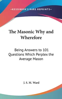 El por qué y el para qué masónico: Respuestas a 101 preguntas que dejan perplejo al masón medio - The Masonic Why and Wherefore: Being Answers to 101 Questions Which Perplex the Average Mason