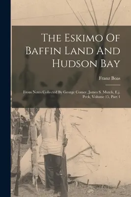 Los esquimales de la tierra de Baffin y la bahía de Hudson: De las notas recopiladas por George Comer, James S. Mutch, E.j. Peck, Volumen 15, Parte 1 - The Eskimo Of Baffin Land And Hudson Bay: From Notes Collected By George Comer, James S. Mutch, E.j. Peck, Volume 15, Part 1