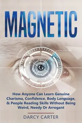 Magnetic: How Anyone Can Learn Genuine Charisma, Confidence, Body Language, & People Reading Skills Without Being Weird, Needy O