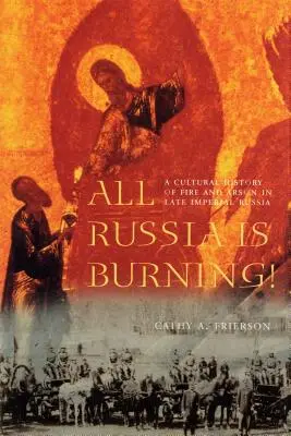 Toda Rusia arde: Una historia cultural del fuego y los incendios provocados en la Rusia imperial tardía - All Russia Is Burning!: A Cultural History of Fire and Arson in Late Imperial Russia