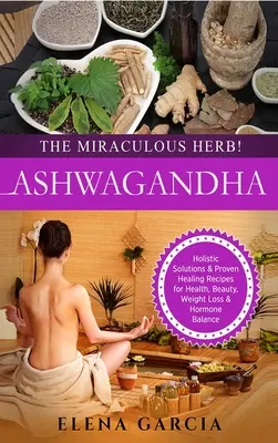 Ashwagandha - ¡La hierba milagrosa! Soluciones holísticas y recetas curativas probadas para la salud, la belleza, la pérdida de peso y el equilibrio hormonal - Ashwagandha - The Miraculous Herb!: Holistic Solutions & Proven Healing Recipes for Health, Beauty, Weight Loss & Hormone Balance