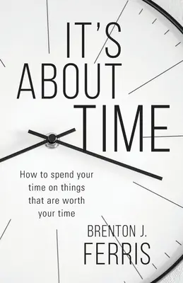 Es cuestión de tiempo: Cómo emplear tu tiempo en cosas que merecen la pena - It's About Time: How To Spend Your Time On Things That Are Worth Your Time