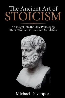 El antiguo arte del estoicismo: Una visión de la filosofía estoica, la ética, la sabiduría, las virtudes y la meditación - The Ancient Art of Stoicism: An Insight into the Stoic Philosophy, Ethics, Wisdom, Virtues, and Meditation