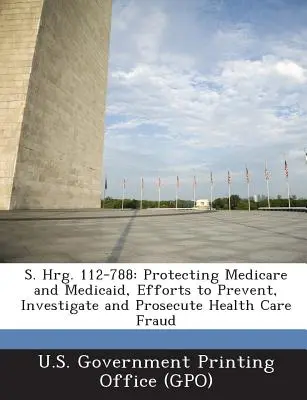 S. Hrg. 112-788: Protección de Medicare y Medicaid, esfuerzos para prevenir, investigar y perseguir el fraude en la atención sanitaria - S. Hrg. 112-788: Protecting Medicare and Medicaid, Efforts to Prevent, Investigate and Prosecute Health Care Fraud